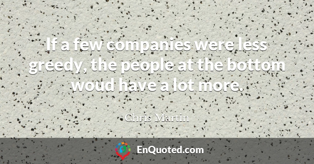 If a few companies were less greedy, the people at the bottom woud have a lot more.