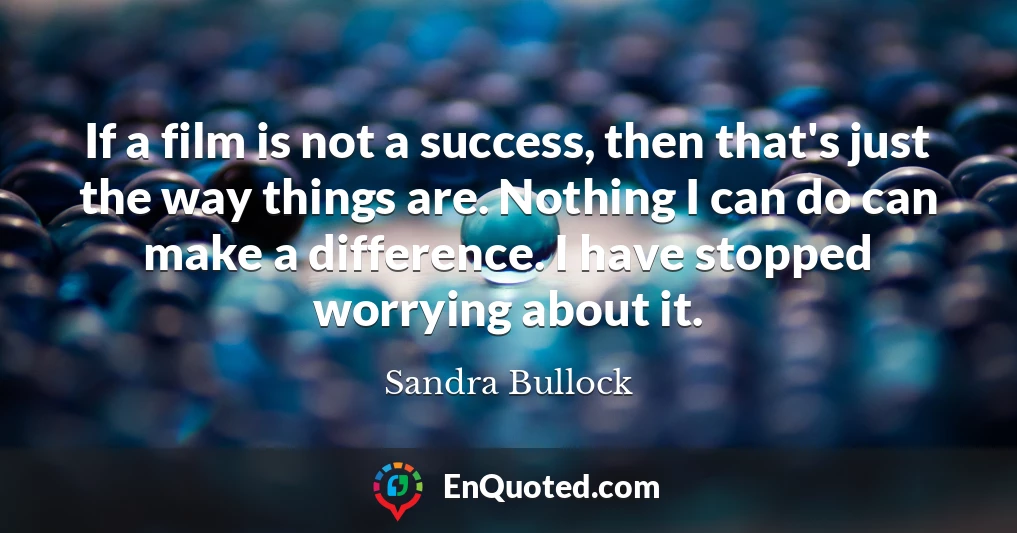 If a film is not a success, then that's just the way things are. Nothing I can do can make a difference. I have stopped worrying about it.