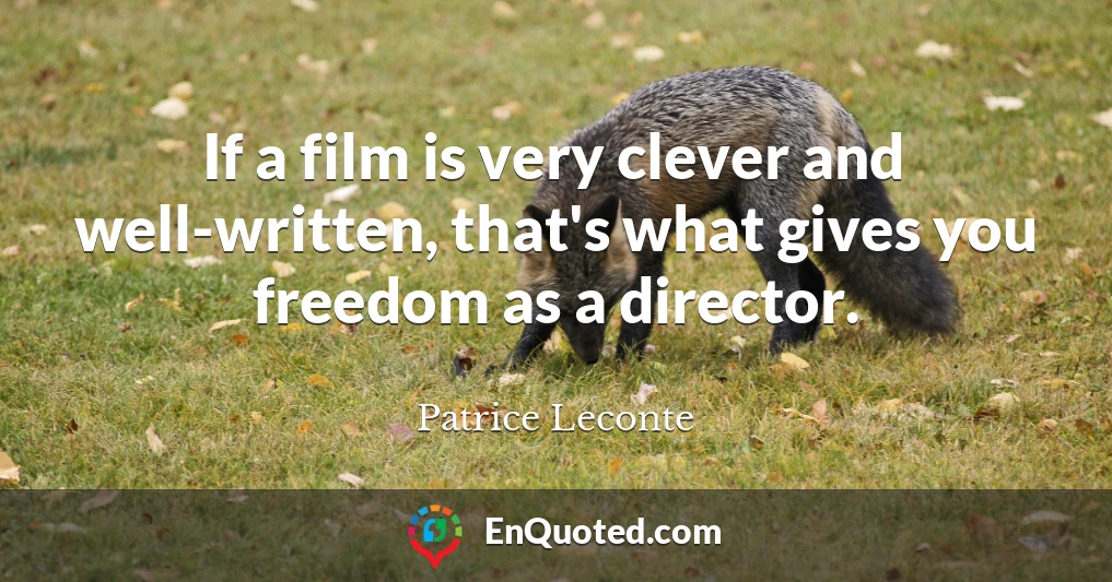 If a film is very clever and well-written, that's what gives you freedom as a director.