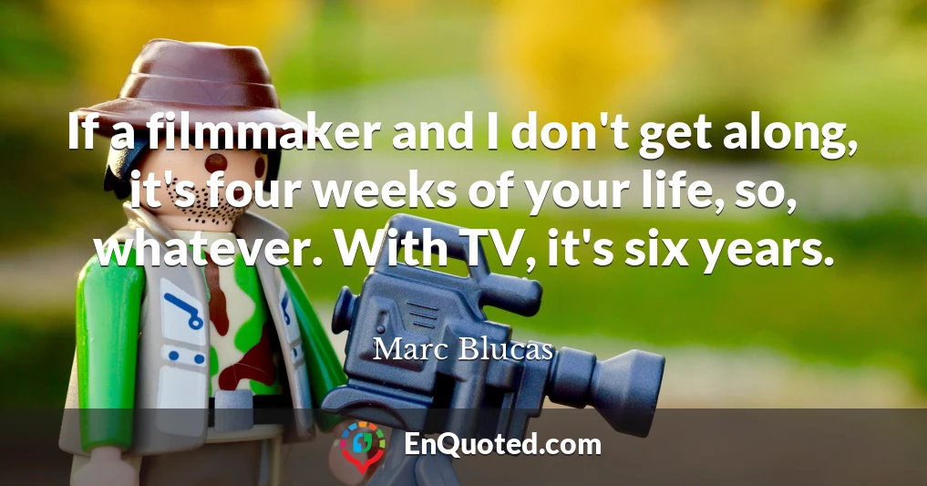 If a filmmaker and I don't get along, it's four weeks of your life, so, whatever. With TV, it's six years.