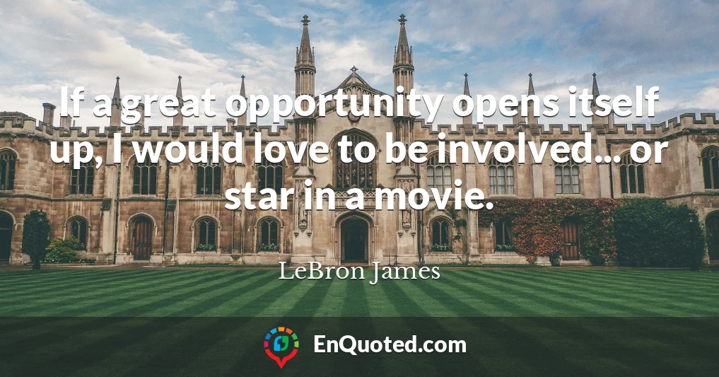 If a great opportunity opens itself up, I would love to be involved... or star in a movie.