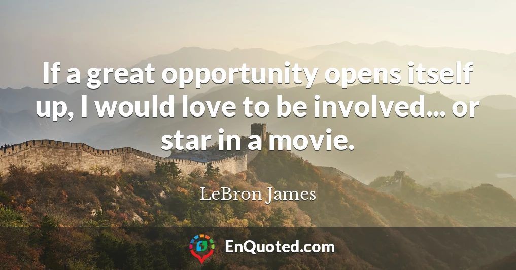 If a great opportunity opens itself up, I would love to be involved... or star in a movie.