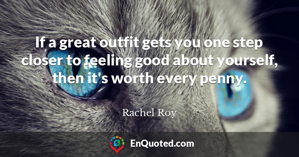 If a great outfit gets you one step closer to feeling good about yourself, then it's worth every penny.