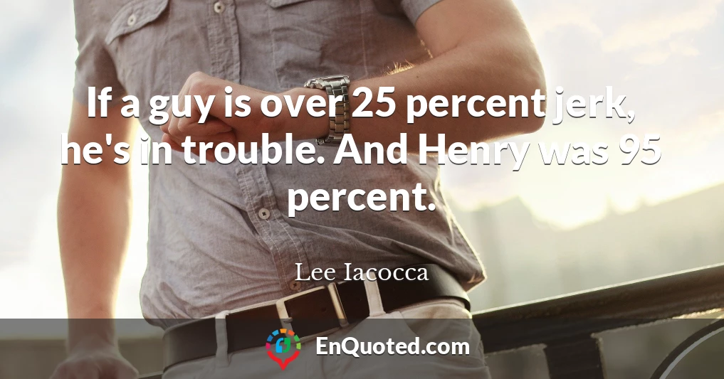 If a guy is over 25 percent jerk, he's in trouble. And Henry was 95 percent.