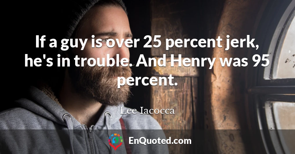 If a guy is over 25 percent jerk, he's in trouble. And Henry was 95 percent.