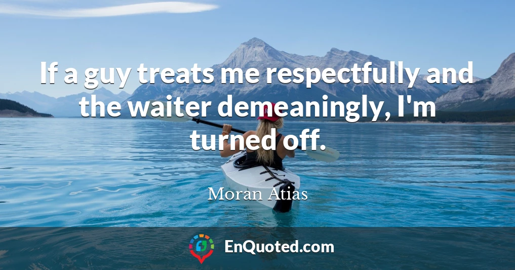 If a guy treats me respectfully and the waiter demeaningly, I'm turned off.