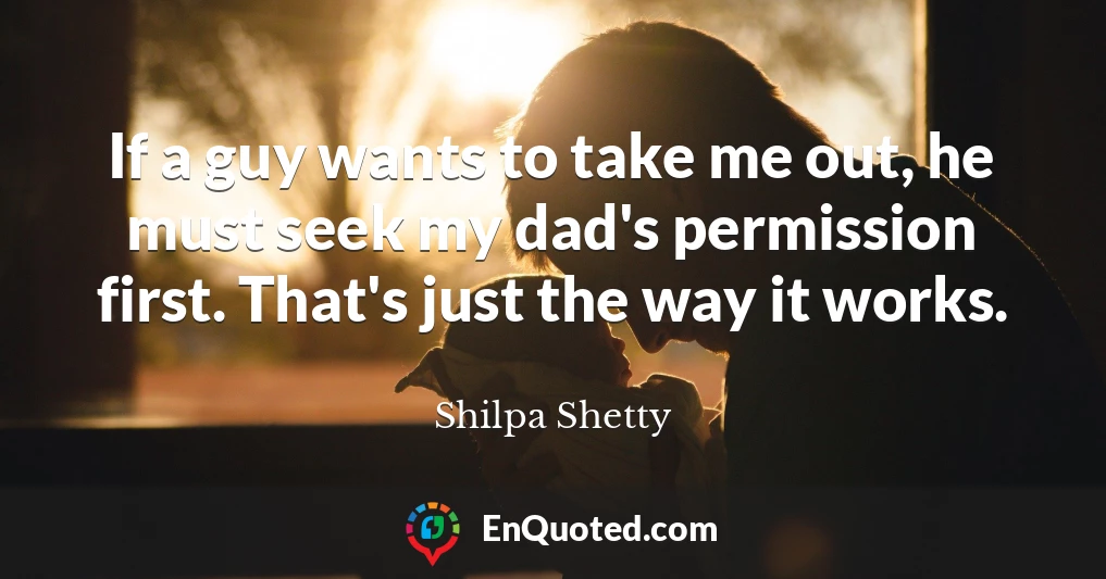 If a guy wants to take me out, he must seek my dad's permission first. That's just the way it works.