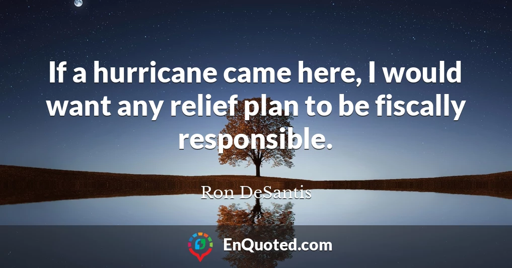 If a hurricane came here, I would want any relief plan to be fiscally responsible.