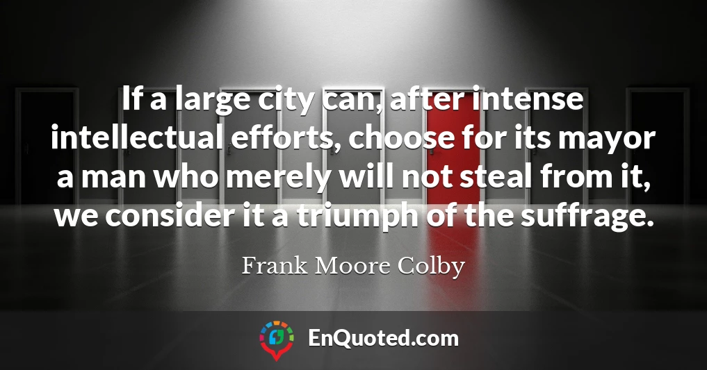 If a large city can, after intense intellectual efforts, choose for its mayor a man who merely will not steal from it, we consider it a triumph of the suffrage.