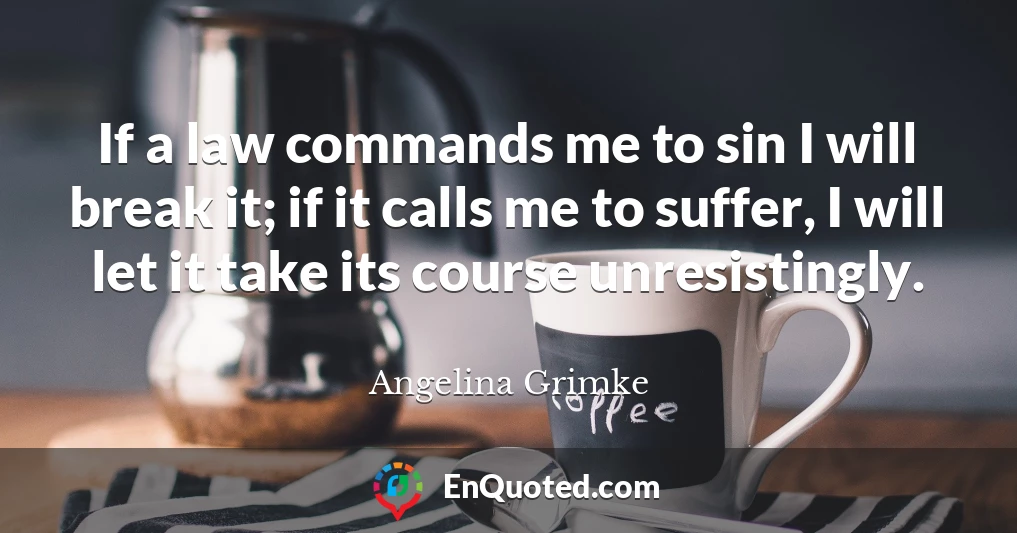 If a law commands me to sin I will break it; if it calls me to suffer, I will let it take its course unresistingly.