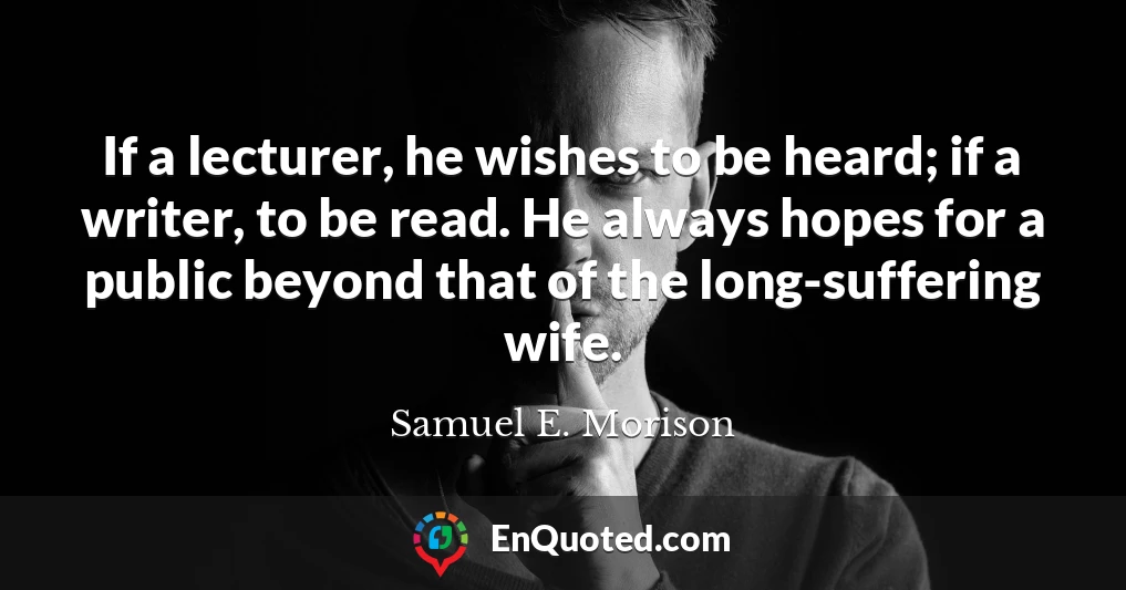 If a lecturer, he wishes to be heard; if a writer, to be read. He always hopes for a public beyond that of the long-suffering wife.