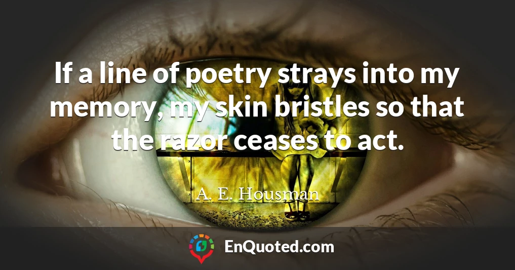 If a line of poetry strays into my memory, my skin bristles so that the razor ceases to act.