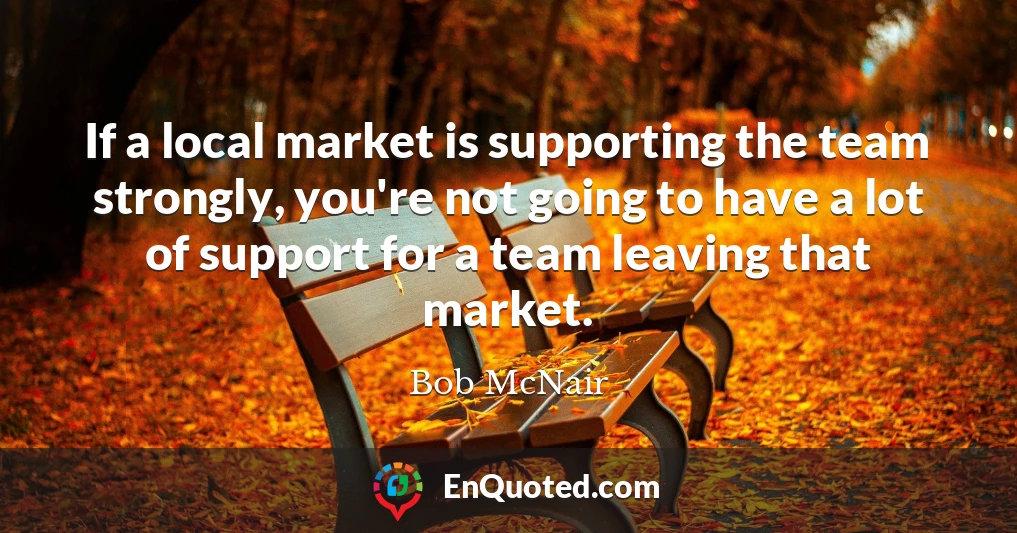If a local market is supporting the team strongly, you're not going to have a lot of support for a team leaving that market.