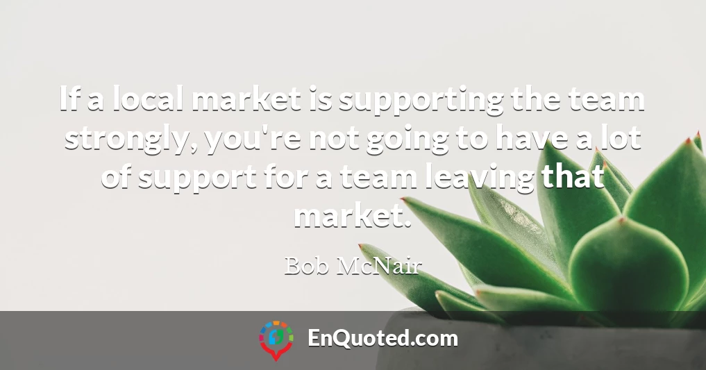 If a local market is supporting the team strongly, you're not going to have a lot of support for a team leaving that market.