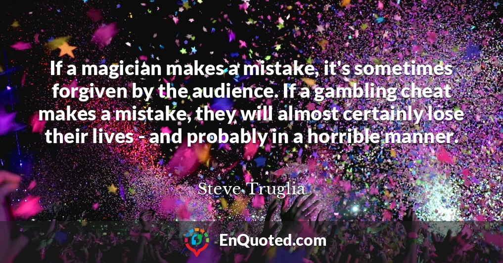 If a magician makes a mistake, it's sometimes forgiven by the audience. If a gambling cheat makes a mistake, they will almost certainly lose their lives - and probably in a horrible manner.