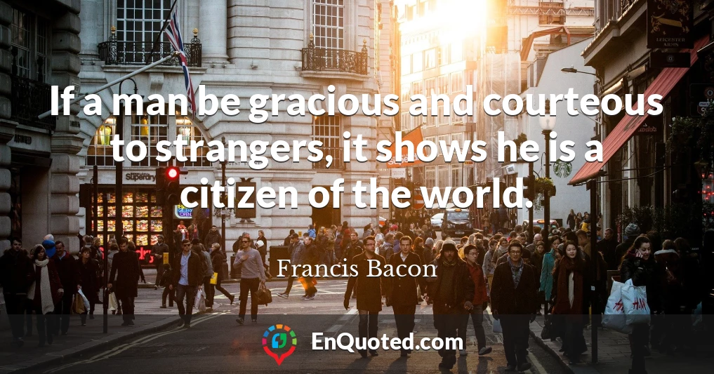 If a man be gracious and courteous to strangers, it shows he is a citizen of the world.
