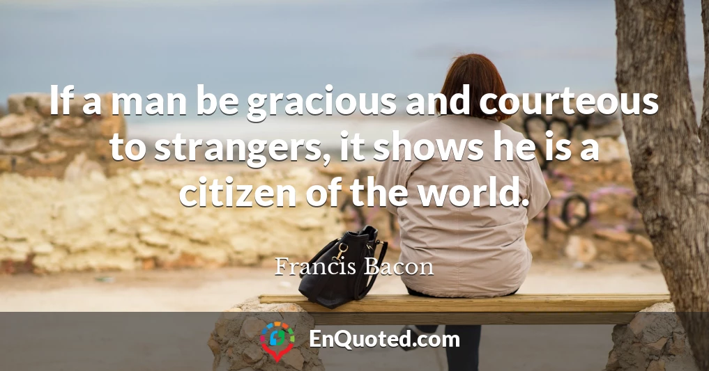 If a man be gracious and courteous to strangers, it shows he is a citizen of the world.