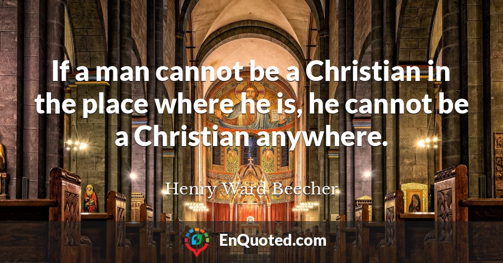 If a man cannot be a Christian in the place where he is, he cannot be a Christian anywhere.