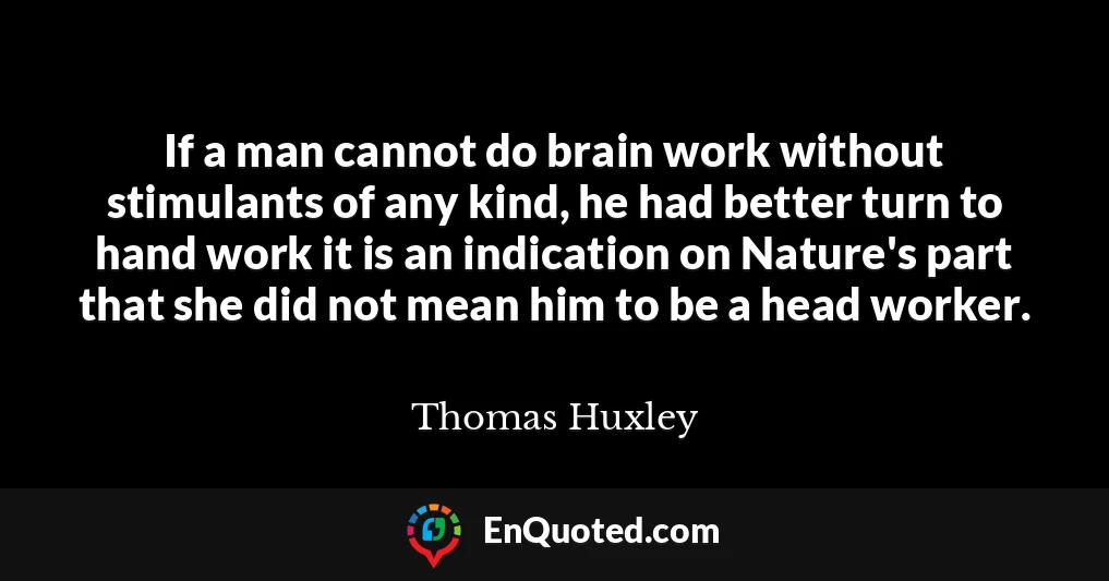 If a man cannot do brain work without stimulants of any kind, he had better turn to hand work it is an indication on Nature's part that she did not mean him to be a head worker.