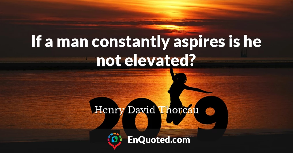 If a man constantly aspires is he not elevated?