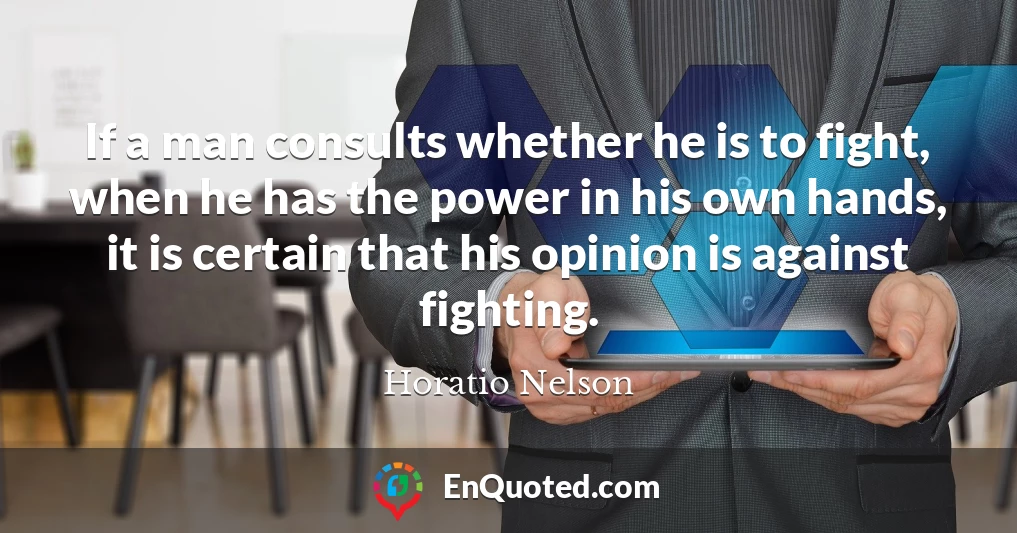 If a man consults whether he is to fight, when he has the power in his own hands, it is certain that his opinion is against fighting.