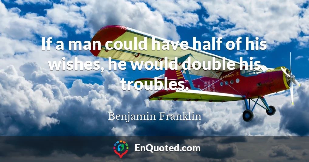 If a man could have half of his wishes, he would double his troubles.