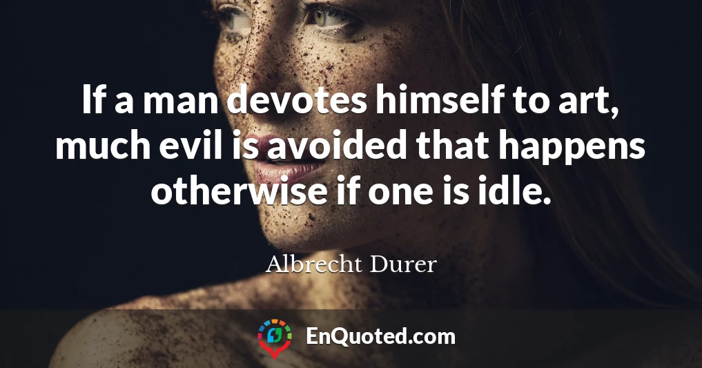 If a man devotes himself to art, much evil is avoided that happens otherwise if one is idle.