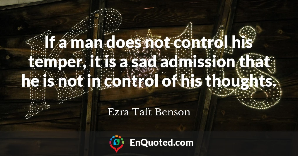If a man does not control his temper, it is a sad admission that he is not in control of his thoughts.