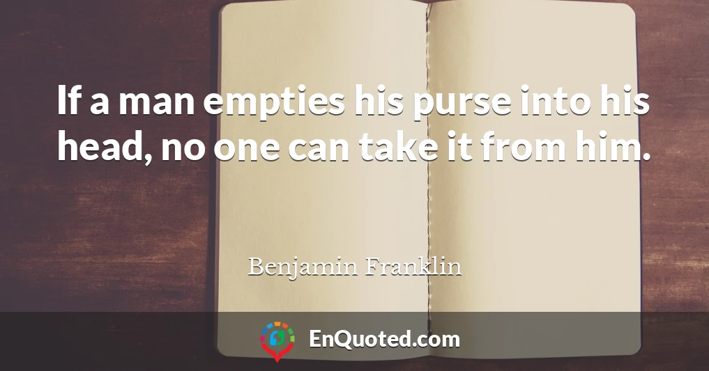 If a man empties his purse into his head, no one can take it from him.