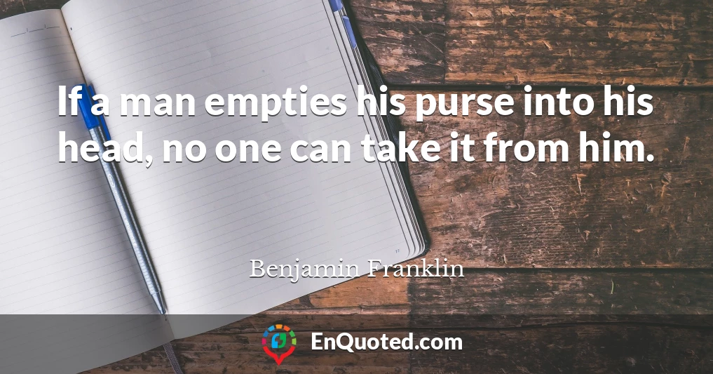 If a man empties his purse into his head, no one can take it from him.