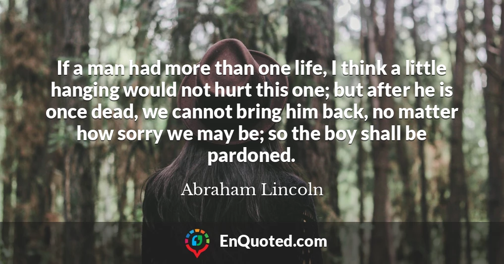 If a man had more than one life, I think a little hanging would not hurt this one; but after he is once dead, we cannot bring him back, no matter how sorry we may be; so the boy shall be pardoned.