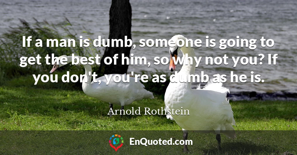 If a man is dumb, someone is going to get the best of him, so why not you? If you don't, you're as dumb as he is.