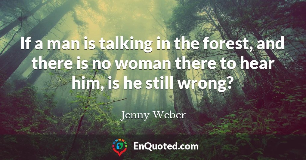If a man is talking in the forest, and there is no woman there to hear him, is he still wrong?