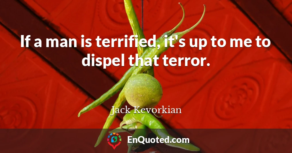 If a man is terrified, it's up to me to dispel that terror.