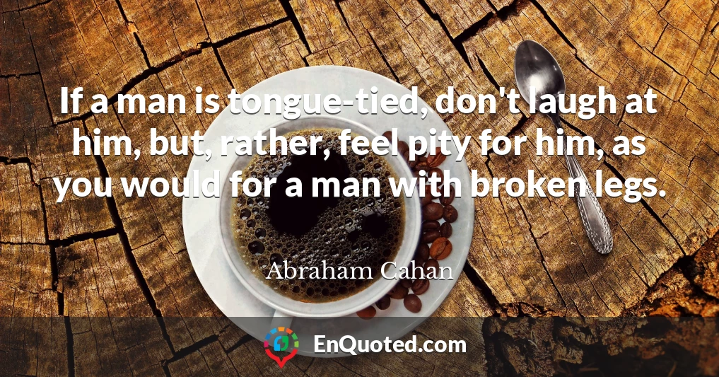 If a man is tongue-tied, don't laugh at him, but, rather, feel pity for him, as you would for a man with broken legs.