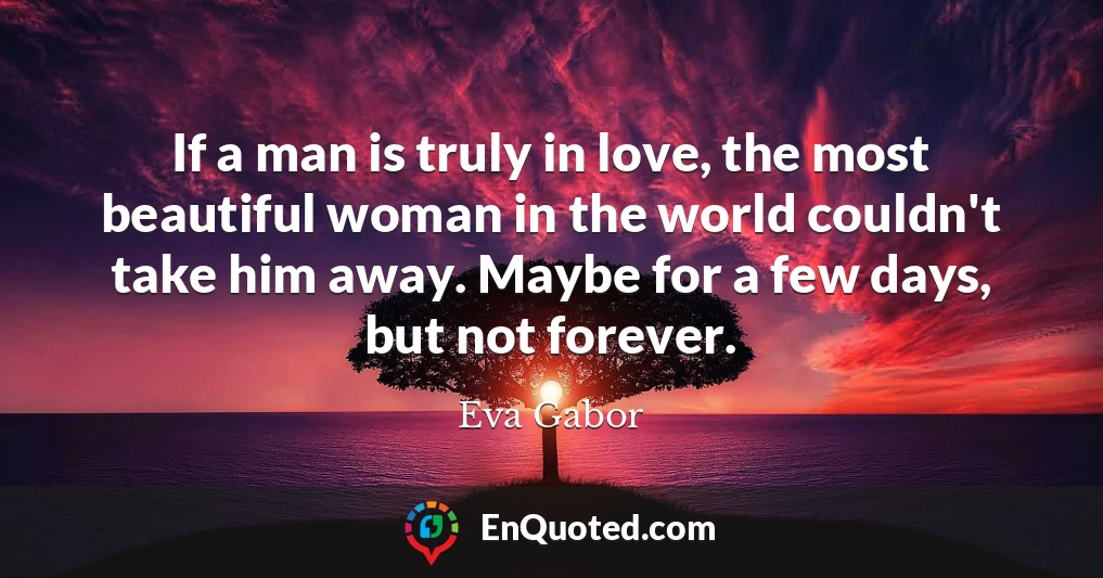 If a man is truly in love, the most beautiful woman in the world couldn't take him away. Maybe for a few days, but not forever.