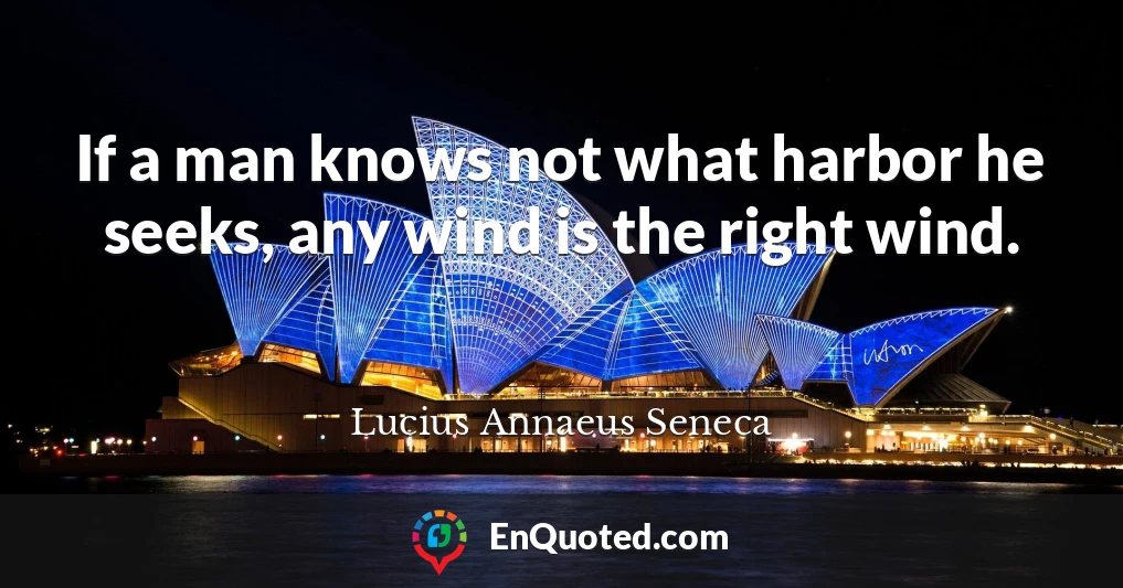 If a man knows not what harbor he seeks, any wind is the right wind.