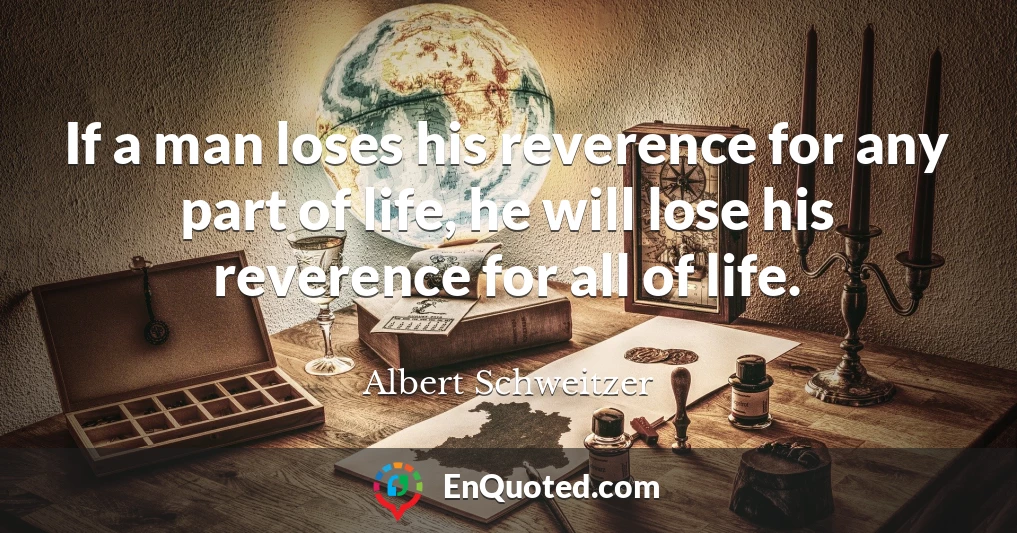 If a man loses his reverence for any part of life, he will lose his reverence for all of life.