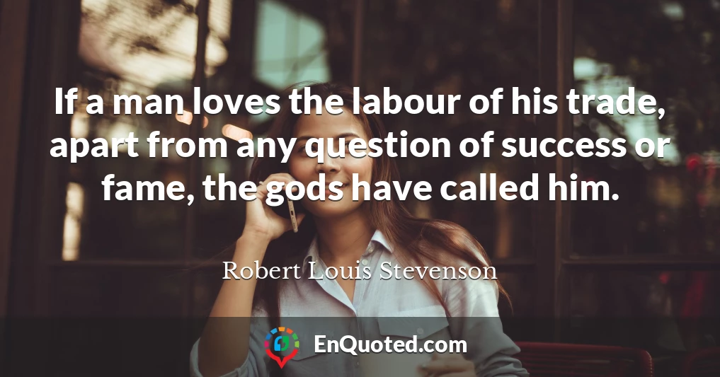 If a man loves the labour of his trade, apart from any question of success or fame, the gods have called him.