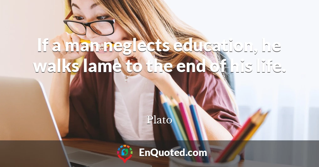 If a man neglects education, he walks lame to the end of his life.