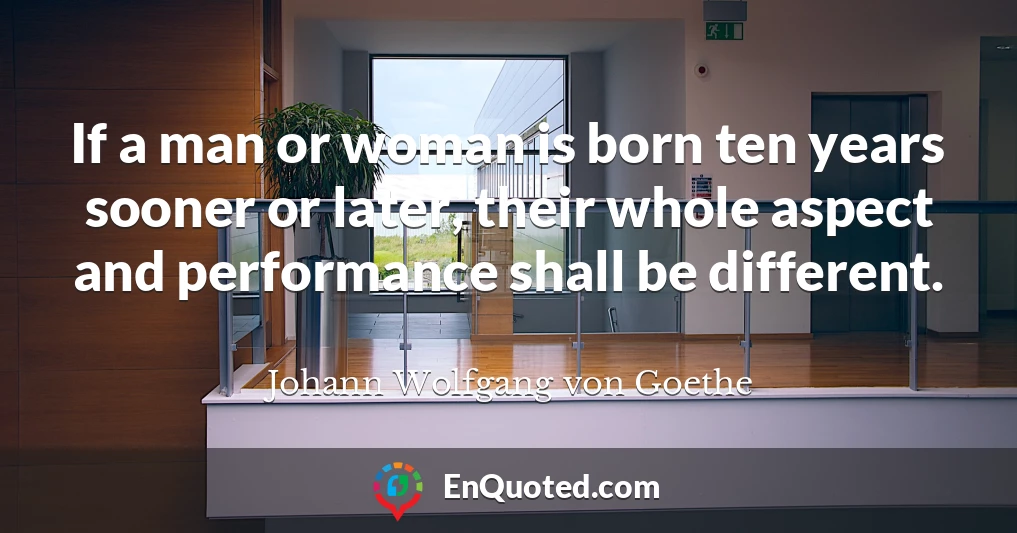 If a man or woman is born ten years sooner or later, their whole aspect and performance shall be different.