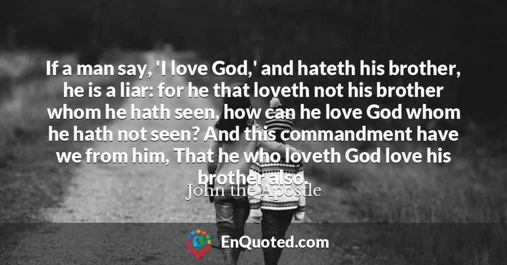 If a man say, 'I love God,' and hateth his brother, he is a liar: for he that loveth not his brother whom he hath seen, how can he love God whom he hath not seen? And this commandment have we from him, That he who loveth God love his brother also.