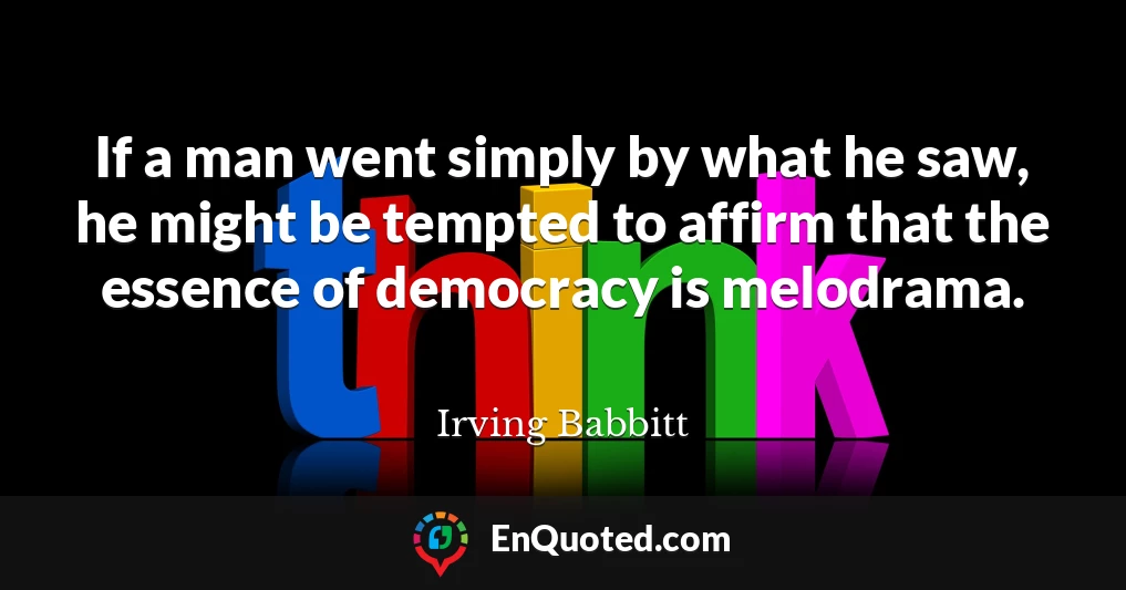 If a man went simply by what he saw, he might be tempted to affirm that the essence of democracy is melodrama.