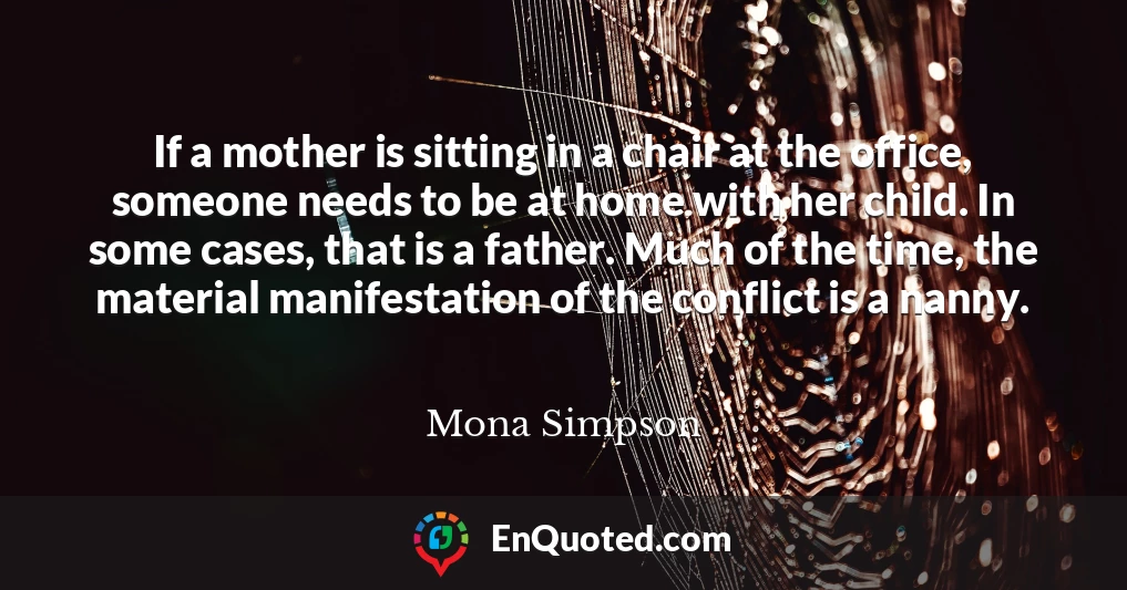 If a mother is sitting in a chair at the office, someone needs to be at home with her child. In some cases, that is a father. Much of the time, the material manifestation of the conflict is a nanny.