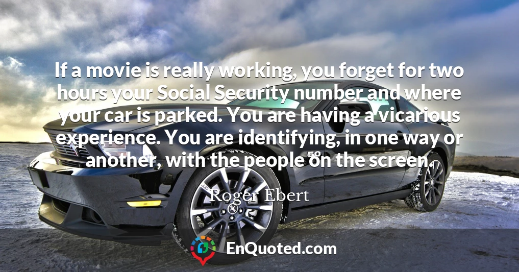 If a movie is really working, you forget for two hours your Social Security number and where your car is parked. You are having a vicarious experience. You are identifying, in one way or another, with the people on the screen.