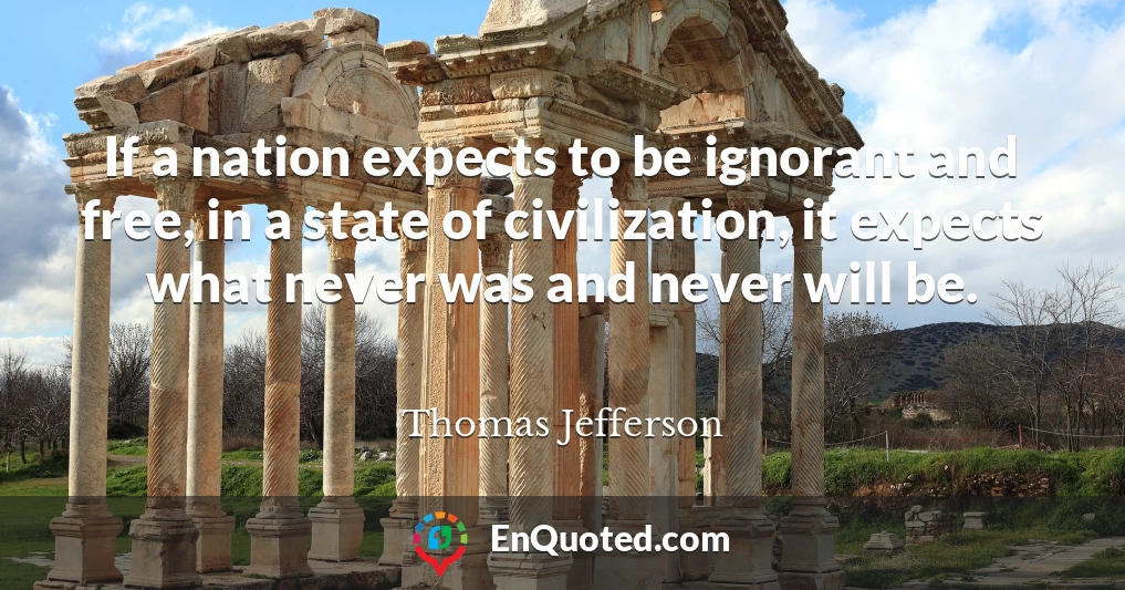 If a nation expects to be ignorant and free, in a state of civilization, it expects what never was and never will be.