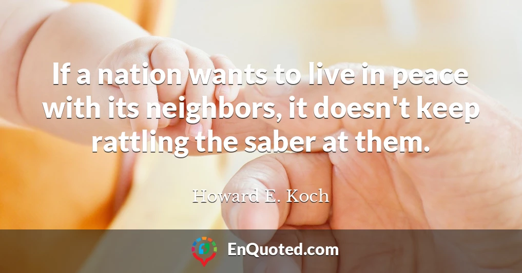 If a nation wants to live in peace with its neighbors, it doesn't keep rattling the saber at them.