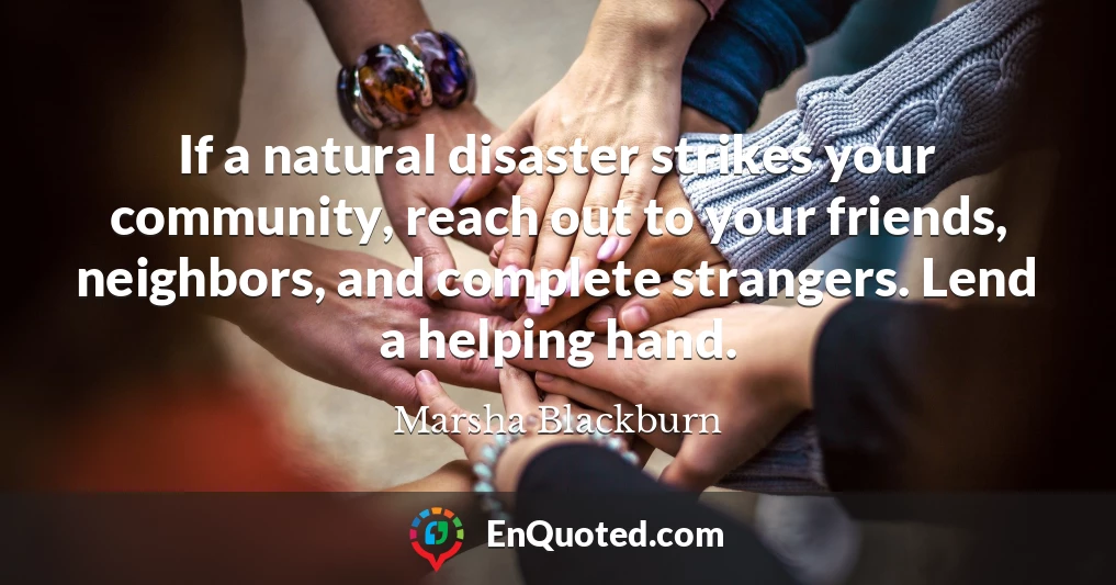 If a natural disaster strikes your community, reach out to your friends, neighbors, and complete strangers. Lend a helping hand.