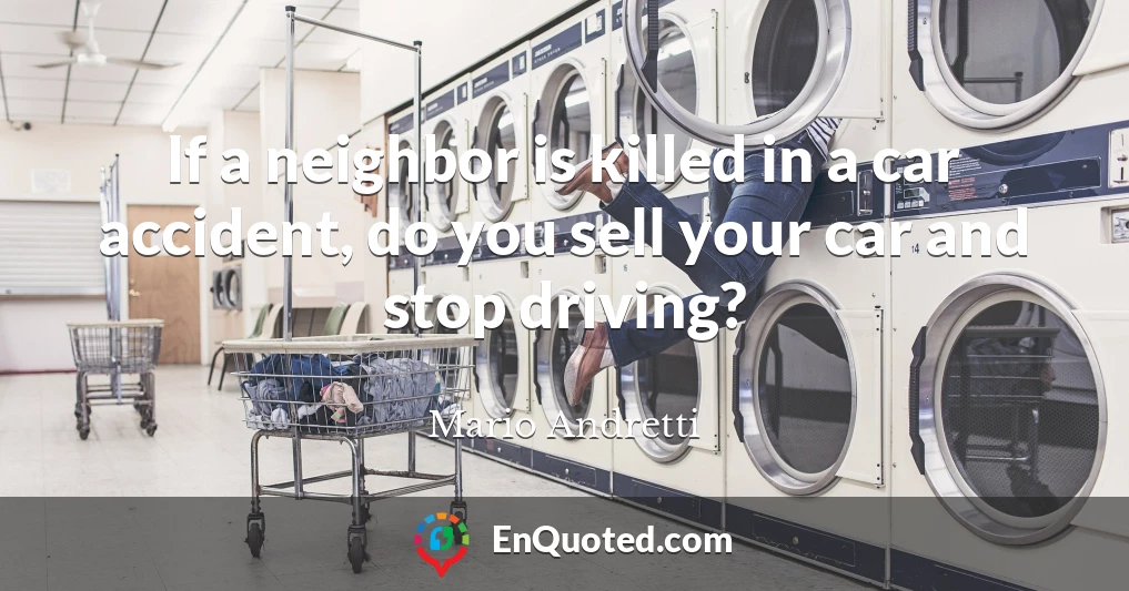 If a neighbor is killed in a car accident, do you sell your car and stop driving?
