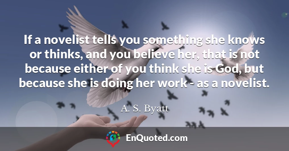 If a novelist tells you something she knows or thinks, and you believe her, that is not because either of you think she is God, but because she is doing her work - as a novelist.